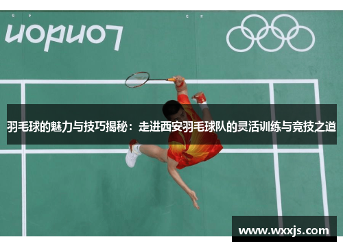 羽毛球的魅力与技巧揭秘：走进西安羽毛球队的灵活训练与竞技之道