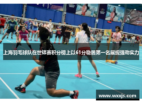 上海羽毛球队在世锦赛积分榜上以61分稳居第一名展现强劲实力