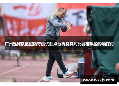 广州足球队区域防守的优缺点分析及其对比赛结果的影响探讨