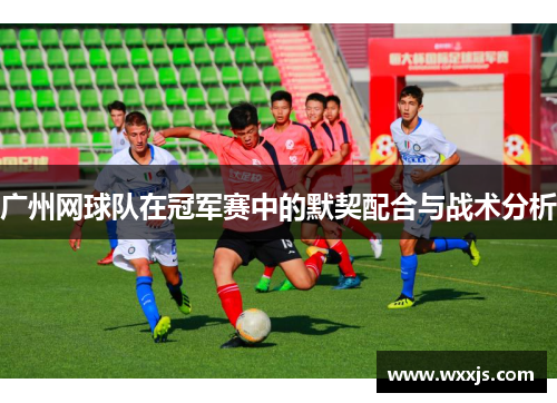 广州网球队在冠军赛中的默契配合与战术分析
