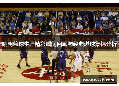 姚明篮球生涯精彩瞬间回顾与经典进球集锦分析