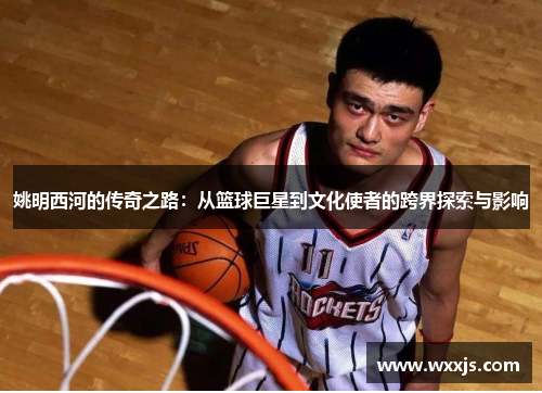 姚明西河的传奇之路：从篮球巨星到文化使者的跨界探索与影响