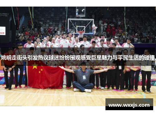 姚明走街头引发热议球迷纷纷围观感受巨星魅力与平民生活的碰撞