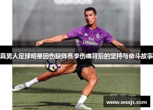 真男人足球明星因伤缺阵赛季伤痛背后的坚持与奋斗故事
