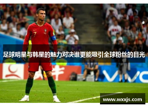 足球明星与韩星的魅力对决谁更能吸引全球粉丝的目光