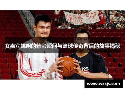 女嘉宾姚明的精彩瞬间与篮球传奇背后的故事揭秘