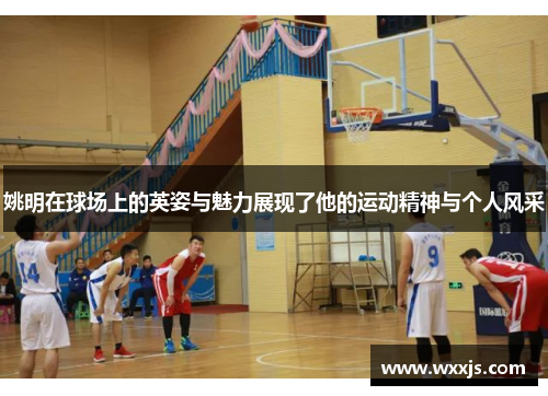 姚明在球场上的英姿与魅力展现了他的运动精神与个人风采