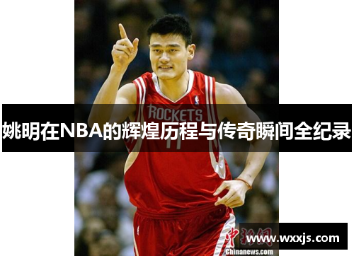 姚明在NBA的辉煌历程与传奇瞬间全纪录