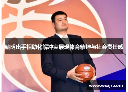 姚明出手相助化解冲突展现体育精神与社会责任感