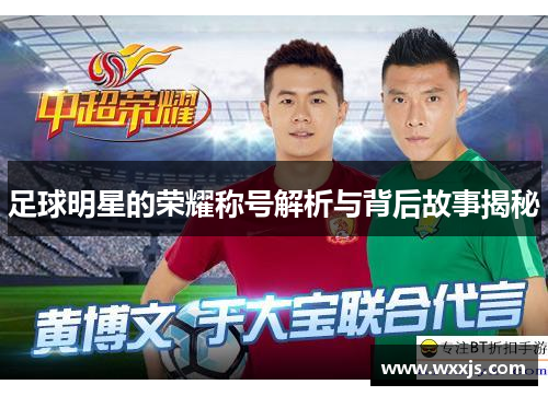 足球明星的荣耀称号解析与背后故事揭秘