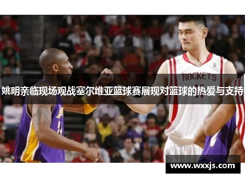 姚明亲临现场观战塞尔维亚篮球赛展现对篮球的热爱与支持