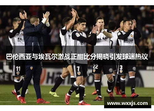 巴伦西亚与埃瓦尔激战正酣比分揭晓引发球迷热议