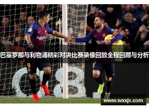 巴塞罗那与利物浦精彩对决比赛录像回放全程回顾与分析