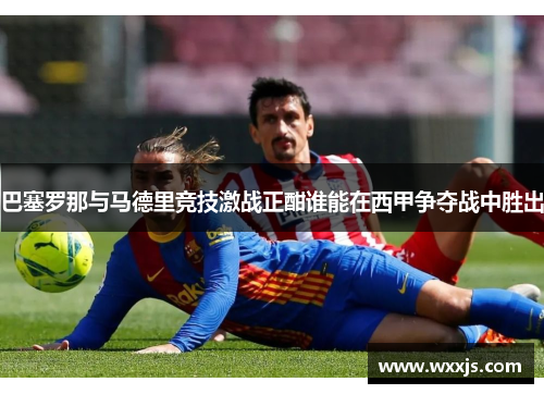 巴塞罗那与马德里竞技激战正酣谁能在西甲争夺战中胜出