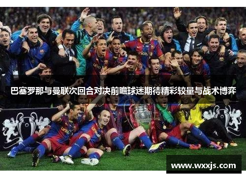 巴塞罗那与曼联次回合对决前瞻球迷期待精彩较量与战术博弈
