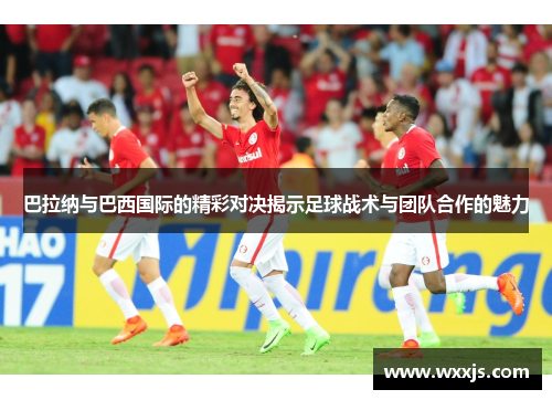 巴拉纳与巴西国际的精彩对决揭示足球战术与团队合作的魅力