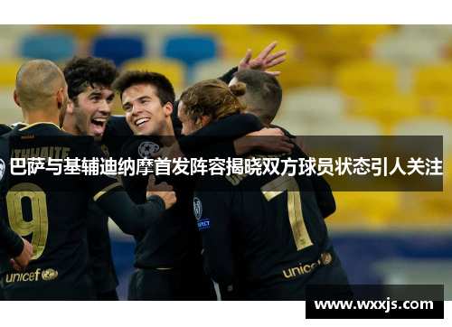 巴萨与基辅迪纳摩首发阵容揭晓双方球员状态引人关注