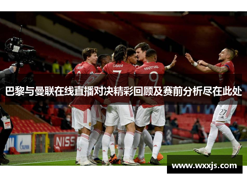 巴黎与曼联在线直播对决精彩回顾及赛前分析尽在此处