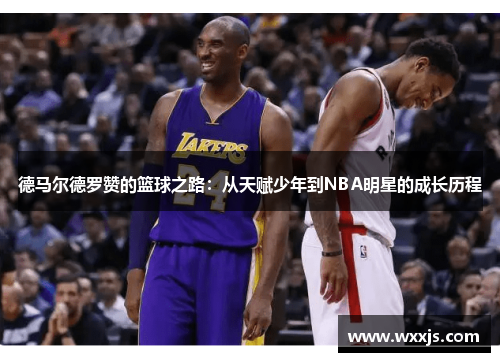 德马尔德罗赞的篮球之路：从天赋少年到NBA明星的成长历程