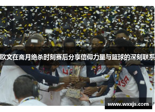欧文在斋月绝杀时刻赛后分享信仰力量与篮球的深刻联系