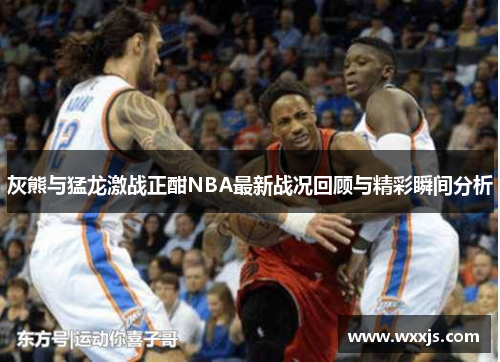 灰熊与猛龙激战正酣NBA最新战况回顾与精彩瞬间分析