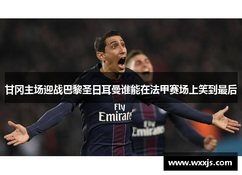 甘冈主场迎战巴黎圣日耳曼谁能在法甲赛场上笑到最后